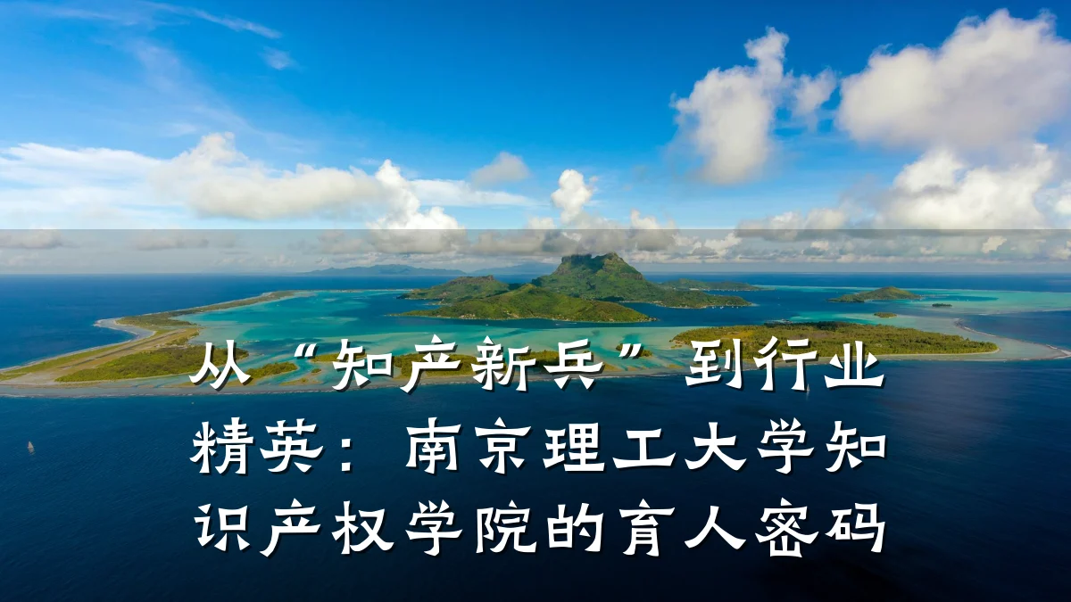 从“知产新兵”到行业精英:南京理工大学知识产权学院的育人密码