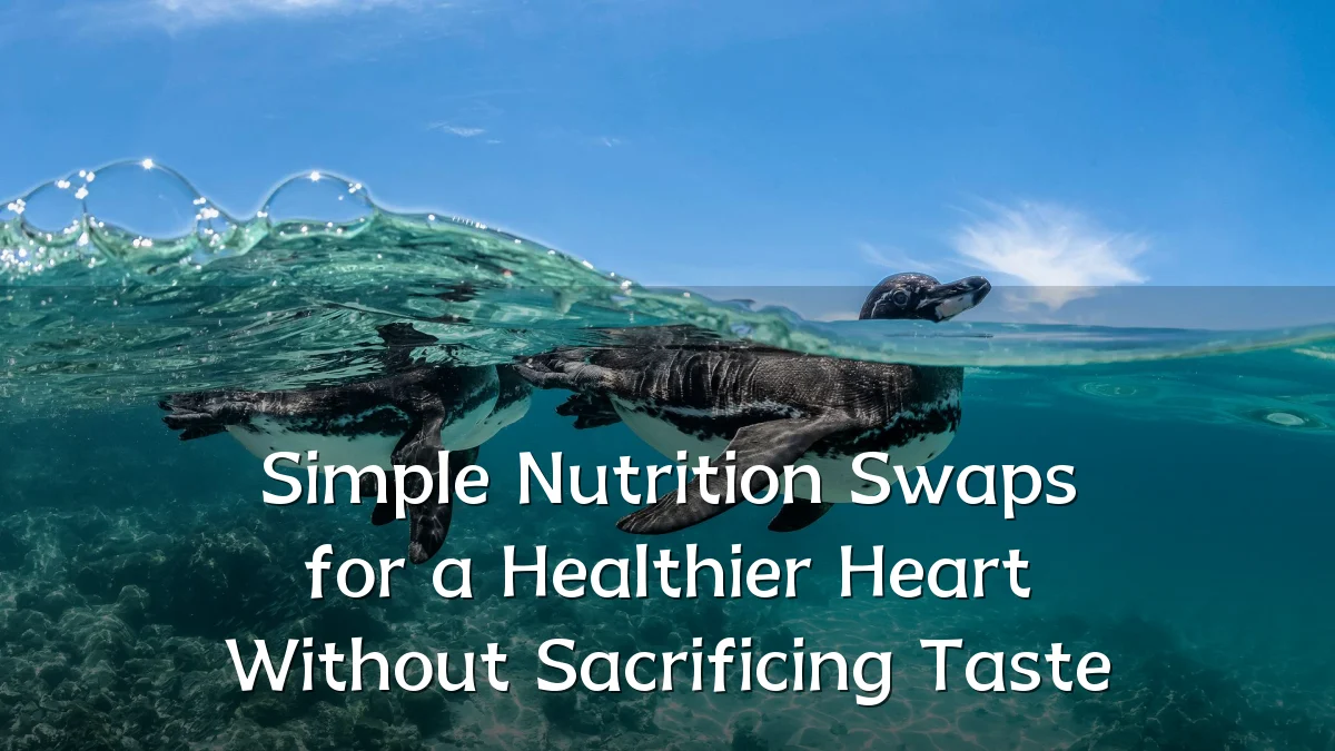 Simple Nutrition Swaps for a Healthier Heart Without Sacrificing Taste