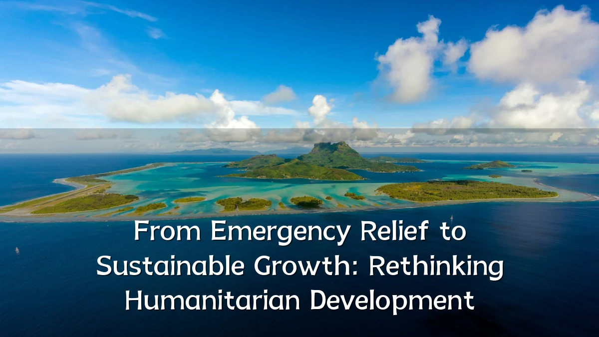 From Emergency Relief to Sustainable Growth: Rethinking Humanitarian Development