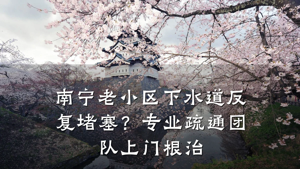 南宁老小区下水道反复堵塞?专业疏通团队上门根治
