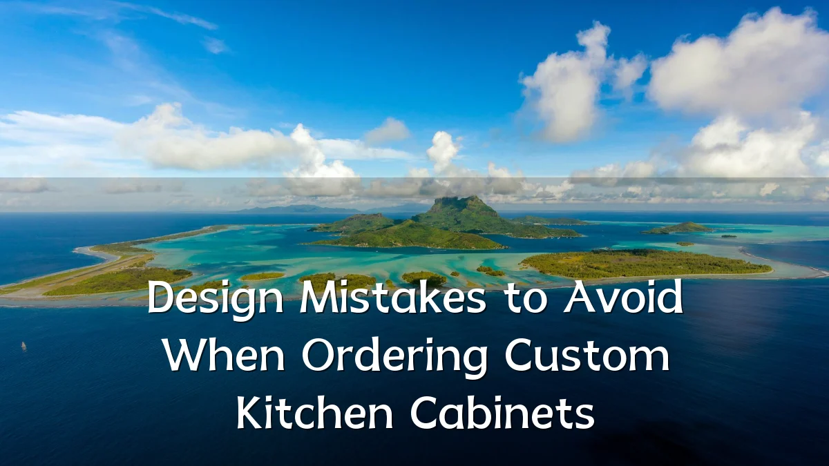 Design Mistakes to Avoid When Ordering Custom Kitchen Cabinets