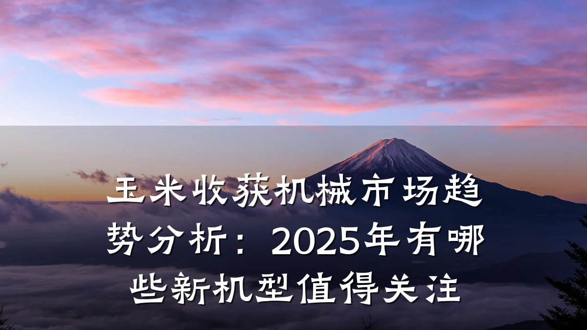 玉米收获机械市场趋势分析:2025年有哪些新机型值得关注