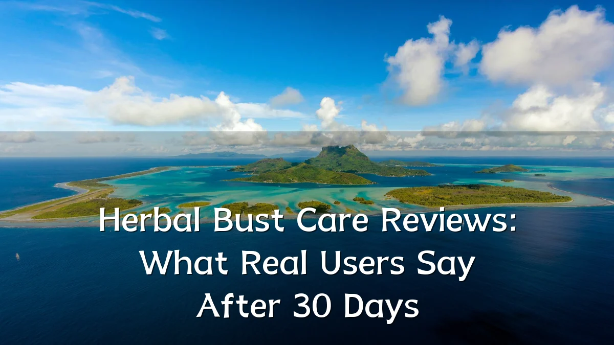 Herbal Bust Care Reviews: What Real Users Say After 30 Days